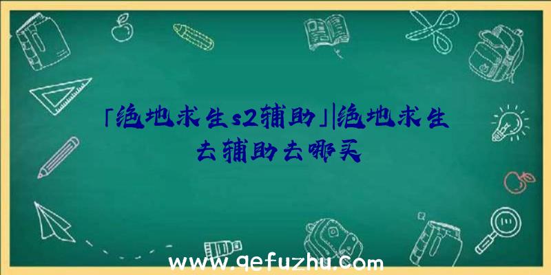 「绝地求生s2辅助」|绝地求生去辅助去哪买